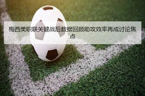 梅西美职联关键战后数据回顾助攻效率再成讨论焦点