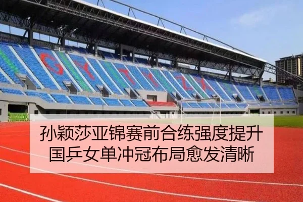 孙颖莎亚锦赛前合练强度提升 国乒女单冲冠布局愈发清晰